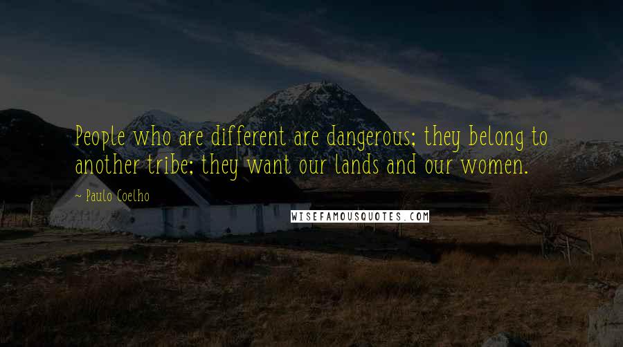 Paulo Coelho Quotes: People who are different are dangerous; they belong to another tribe; they want our lands and our women.