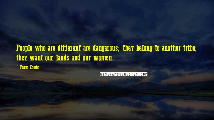 Paulo Coelho Quotes: People who are different are dangerous; they belong to another tribe; they want our lands and our women.