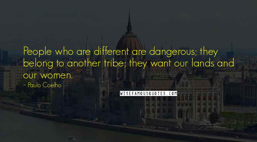 Paulo Coelho Quotes: People who are different are dangerous; they belong to another tribe; they want our lands and our women.
