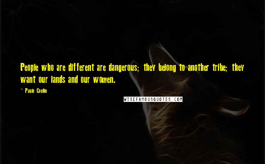 Paulo Coelho Quotes: People who are different are dangerous; they belong to another tribe; they want our lands and our women.