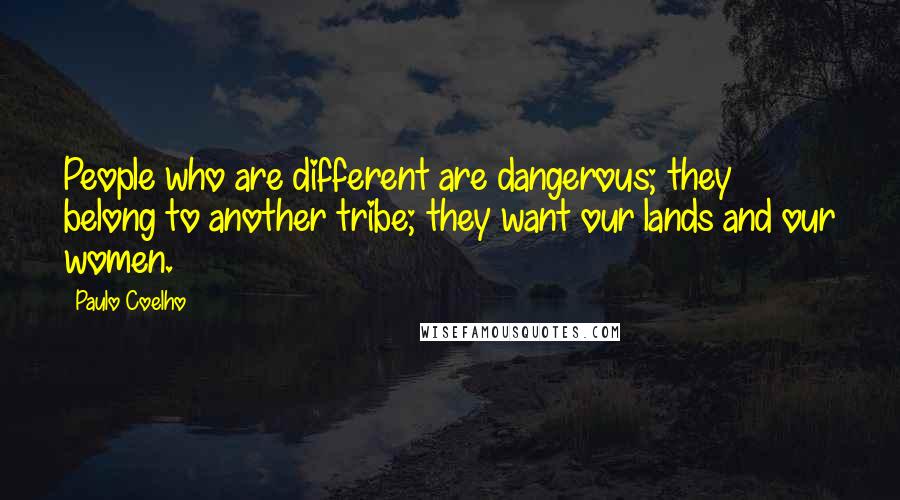 Paulo Coelho Quotes: People who are different are dangerous; they belong to another tribe; they want our lands and our women.