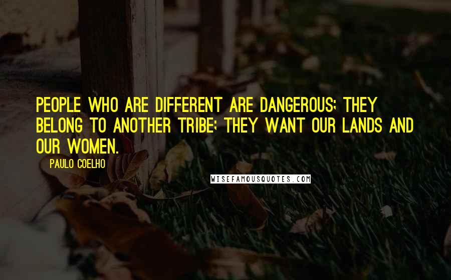 Paulo Coelho Quotes: People who are different are dangerous; they belong to another tribe; they want our lands and our women.
