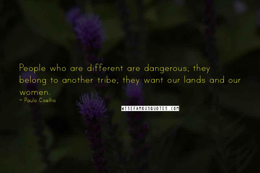 Paulo Coelho Quotes: People who are different are dangerous; they belong to another tribe; they want our lands and our women.