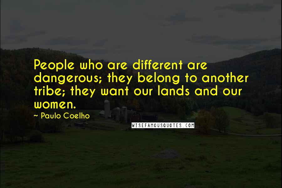 Paulo Coelho Quotes: People who are different are dangerous; they belong to another tribe; they want our lands and our women.
