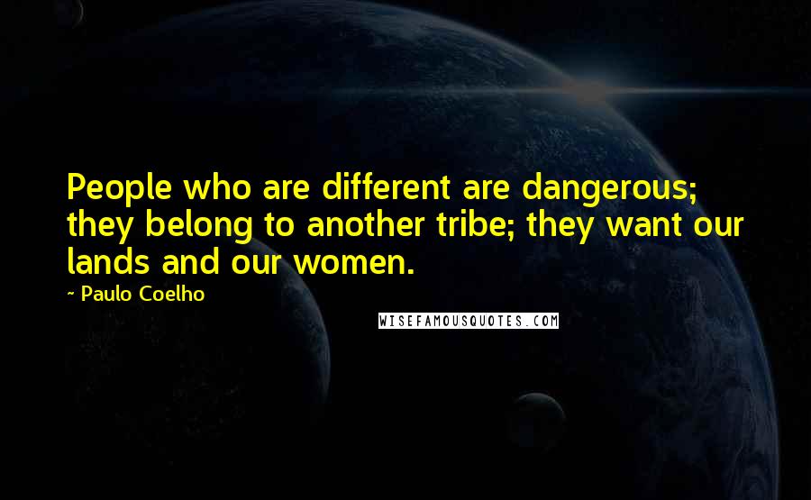 Paulo Coelho Quotes: People who are different are dangerous; they belong to another tribe; they want our lands and our women.