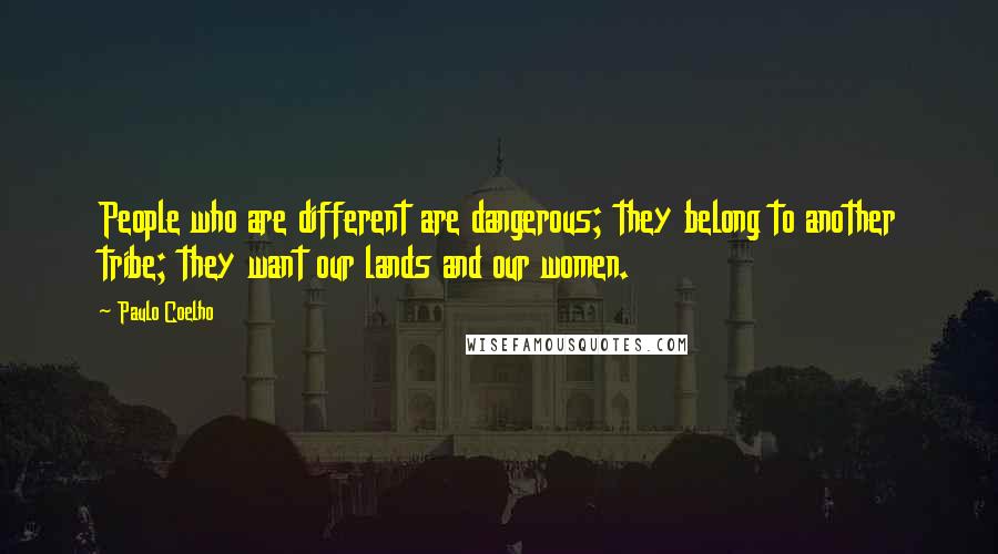 Paulo Coelho Quotes: People who are different are dangerous; they belong to another tribe; they want our lands and our women.