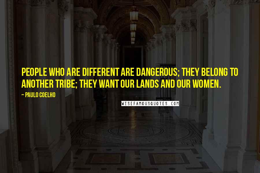 Paulo Coelho Quotes: People who are different are dangerous; they belong to another tribe; they want our lands and our women.