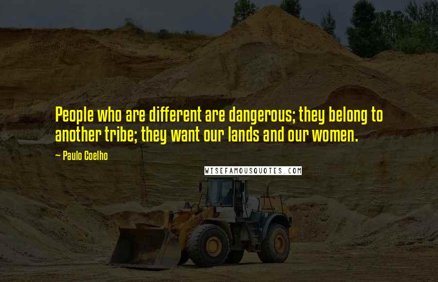 Paulo Coelho Quotes: People who are different are dangerous; they belong to another tribe; they want our lands and our women.