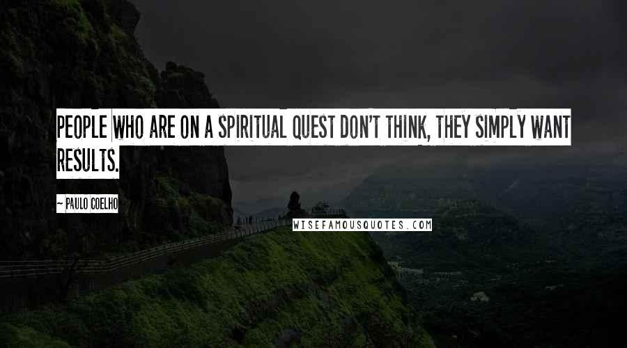 Paulo Coelho Quotes: People who are on a spiritual quest don't think, they simply want results.