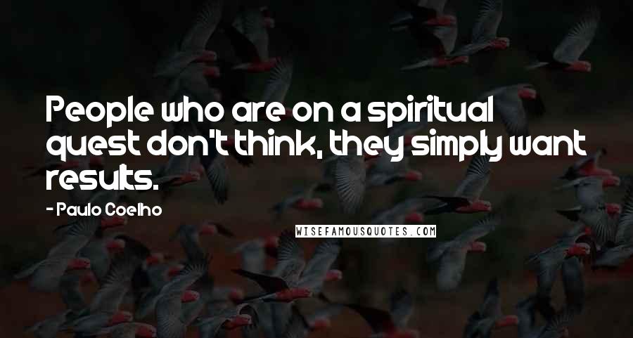 Paulo Coelho Quotes: People who are on a spiritual quest don't think, they simply want results.