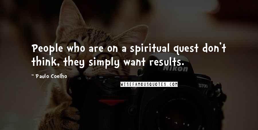 Paulo Coelho Quotes: People who are on a spiritual quest don't think, they simply want results.