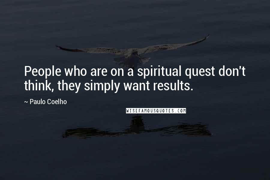 Paulo Coelho Quotes: People who are on a spiritual quest don't think, they simply want results.