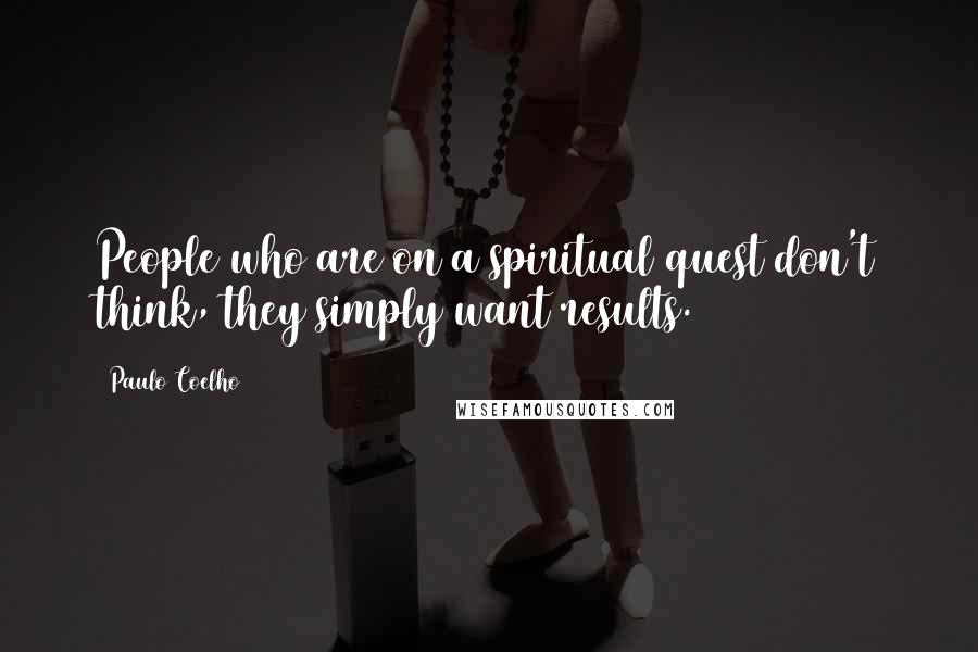 Paulo Coelho Quotes: People who are on a spiritual quest don't think, they simply want results.