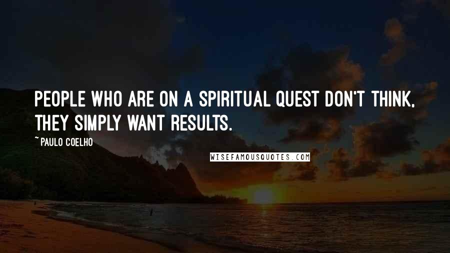 Paulo Coelho Quotes: People who are on a spiritual quest don't think, they simply want results.