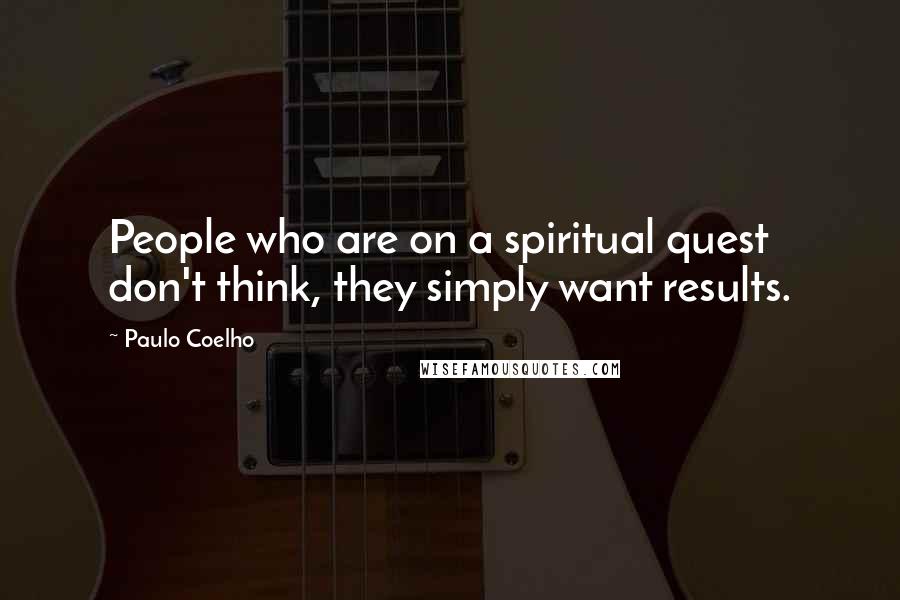 Paulo Coelho Quotes: People who are on a spiritual quest don't think, they simply want results.