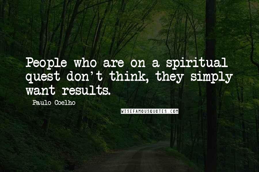 Paulo Coelho Quotes: People who are on a spiritual quest don't think, they simply want results.