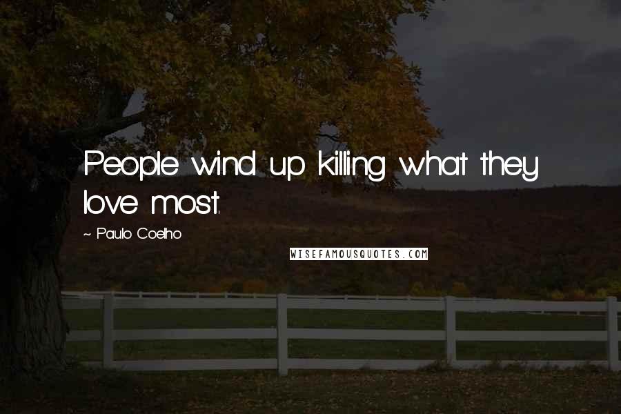Paulo Coelho Quotes: People wind up killing what they love most.