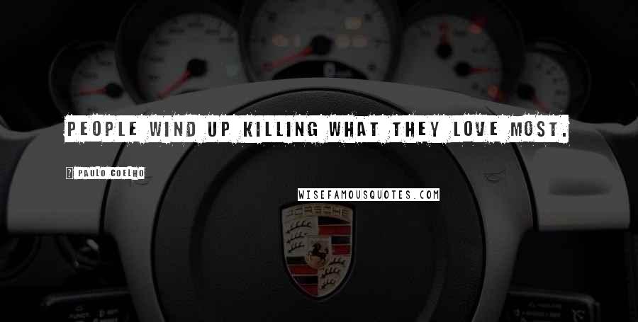 Paulo Coelho Quotes: People wind up killing what they love most.