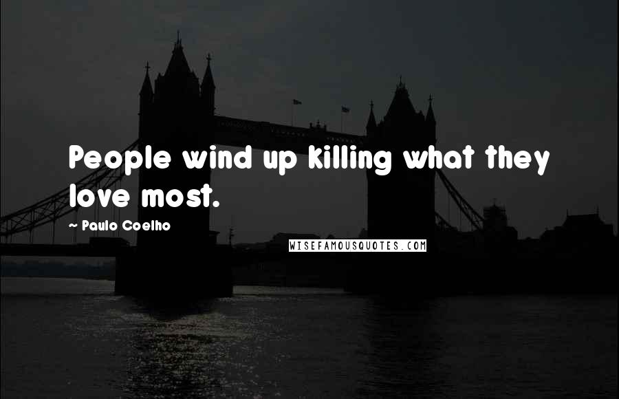 Paulo Coelho Quotes: People wind up killing what they love most.