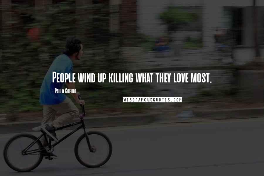 Paulo Coelho Quotes: People wind up killing what they love most.