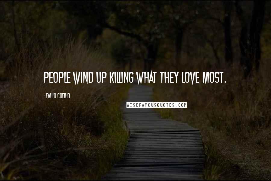 Paulo Coelho Quotes: People wind up killing what they love most.