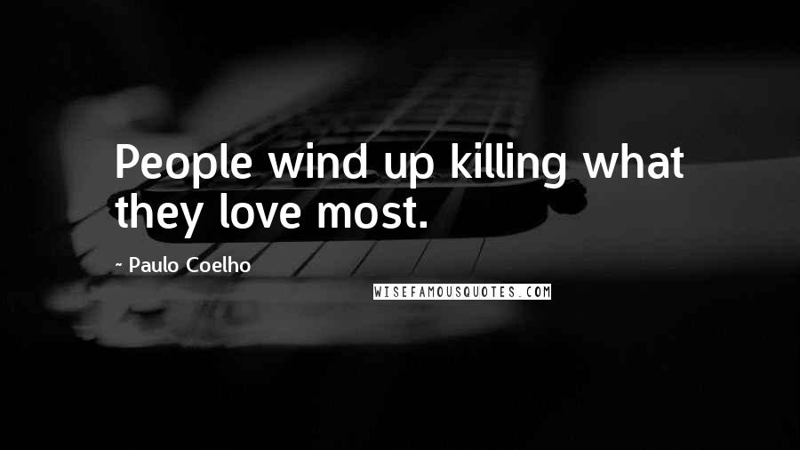 Paulo Coelho Quotes: People wind up killing what they love most.