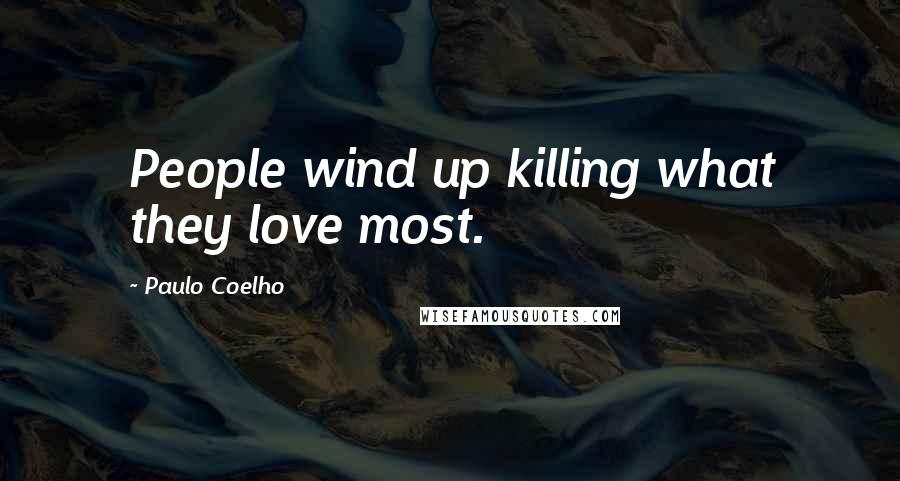 Paulo Coelho Quotes: People wind up killing what they love most.