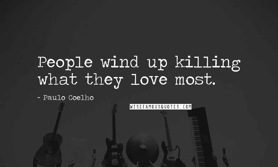 Paulo Coelho Quotes: People wind up killing what they love most.