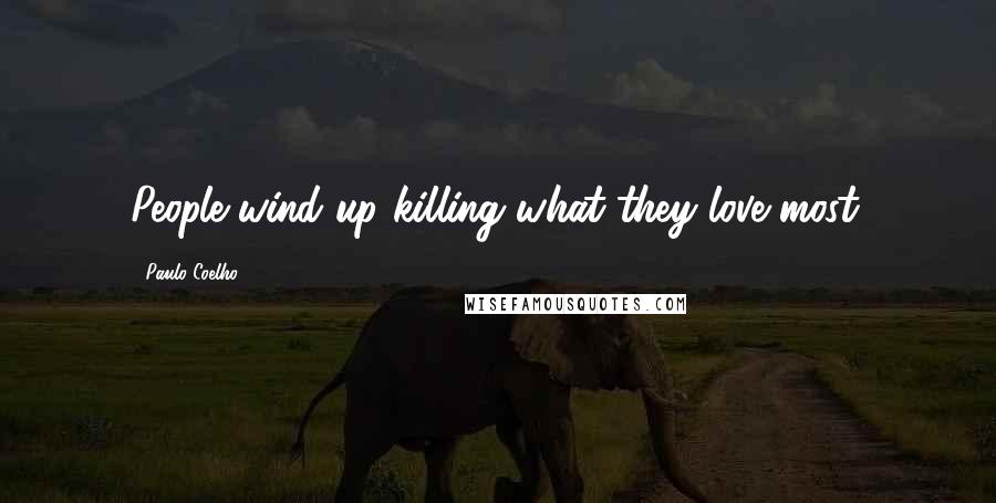 Paulo Coelho Quotes: People wind up killing what they love most.