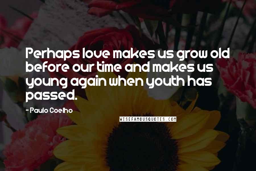 Paulo Coelho Quotes: Perhaps love makes us grow old before our time and makes us young again when youth has passed.