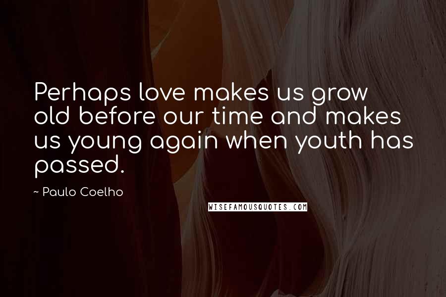 Paulo Coelho Quotes: Perhaps love makes us grow old before our time and makes us young again when youth has passed.