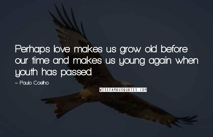 Paulo Coelho Quotes: Perhaps love makes us grow old before our time and makes us young again when youth has passed.