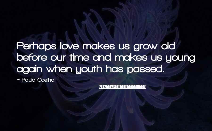 Paulo Coelho Quotes: Perhaps love makes us grow old before our time and makes us young again when youth has passed.