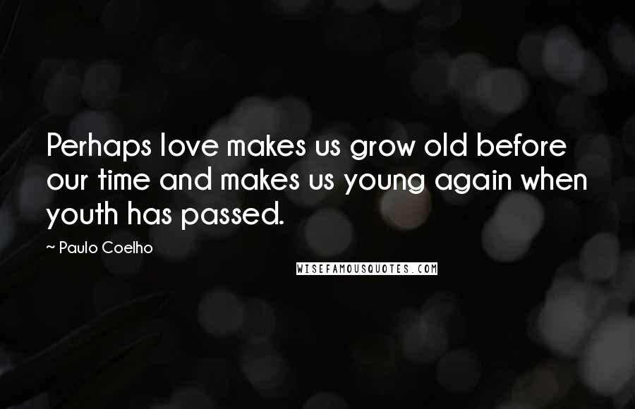 Paulo Coelho Quotes: Perhaps love makes us grow old before our time and makes us young again when youth has passed.