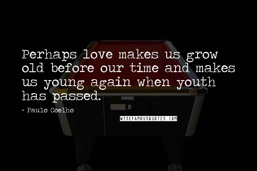 Paulo Coelho Quotes: Perhaps love makes us grow old before our time and makes us young again when youth has passed.