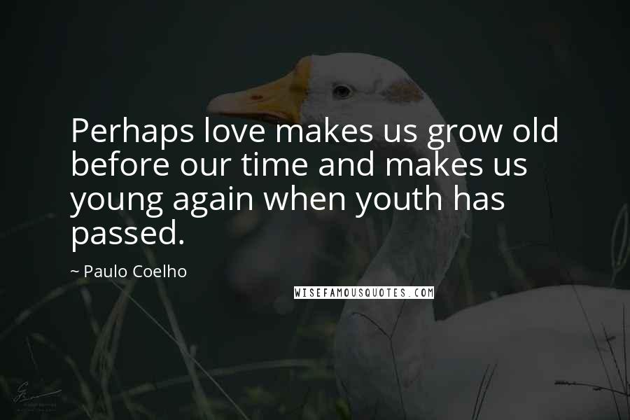 Paulo Coelho Quotes: Perhaps love makes us grow old before our time and makes us young again when youth has passed.