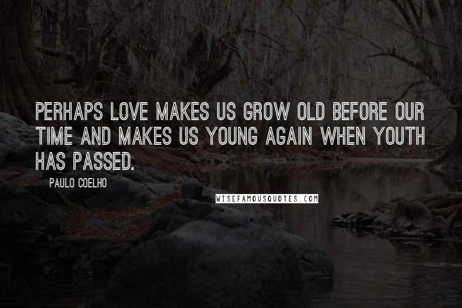 Paulo Coelho Quotes: Perhaps love makes us grow old before our time and makes us young again when youth has passed.