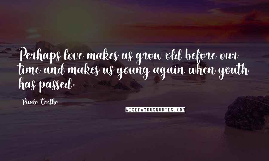Paulo Coelho Quotes: Perhaps love makes us grow old before our time and makes us young again when youth has passed.
