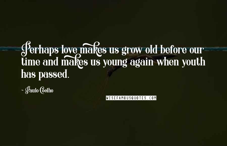 Paulo Coelho Quotes: Perhaps love makes us grow old before our time and makes us young again when youth has passed.