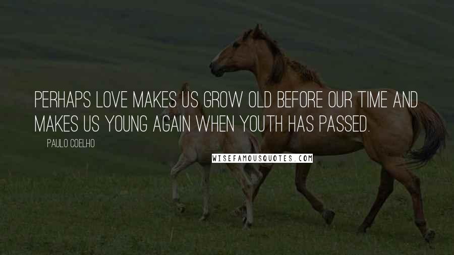 Paulo Coelho Quotes: Perhaps love makes us grow old before our time and makes us young again when youth has passed.