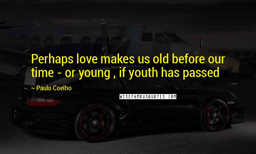 Paulo Coelho Quotes: Perhaps love makes us old before our time - or young , if youth has passed