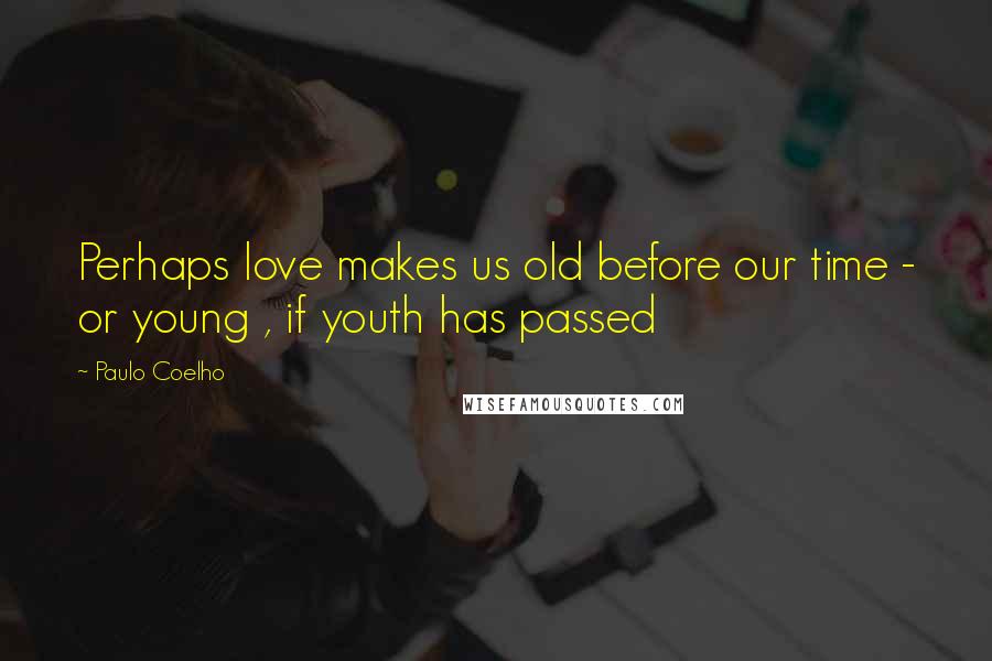 Paulo Coelho Quotes: Perhaps love makes us old before our time - or young , if youth has passed