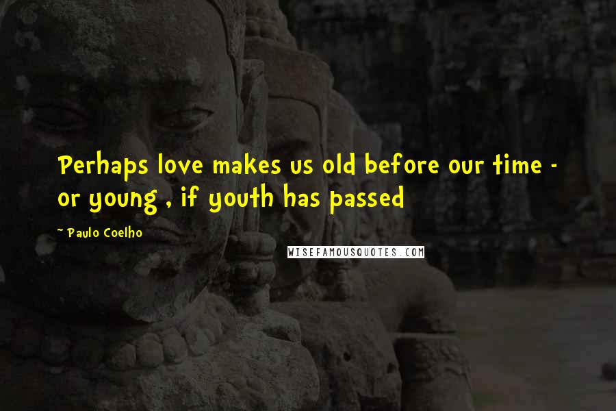 Paulo Coelho Quotes: Perhaps love makes us old before our time - or young , if youth has passed