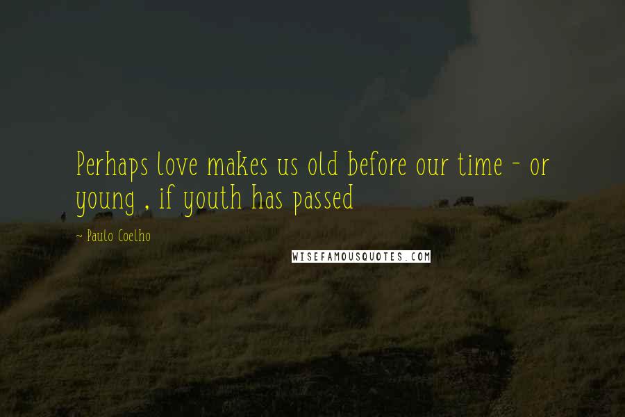 Paulo Coelho Quotes: Perhaps love makes us old before our time - or young , if youth has passed