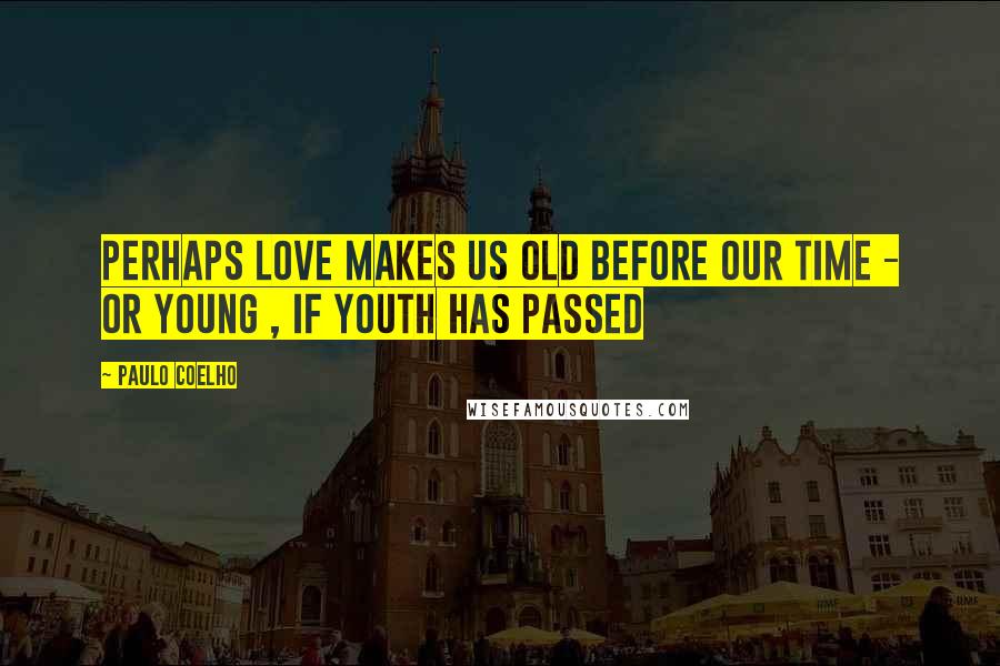 Paulo Coelho Quotes: Perhaps love makes us old before our time - or young , if youth has passed