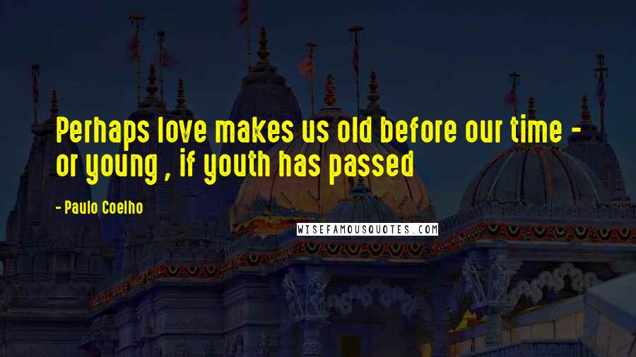 Paulo Coelho Quotes: Perhaps love makes us old before our time - or young , if youth has passed