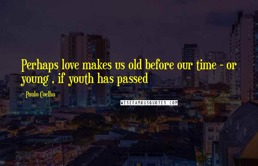 Paulo Coelho Quotes: Perhaps love makes us old before our time - or young , if youth has passed