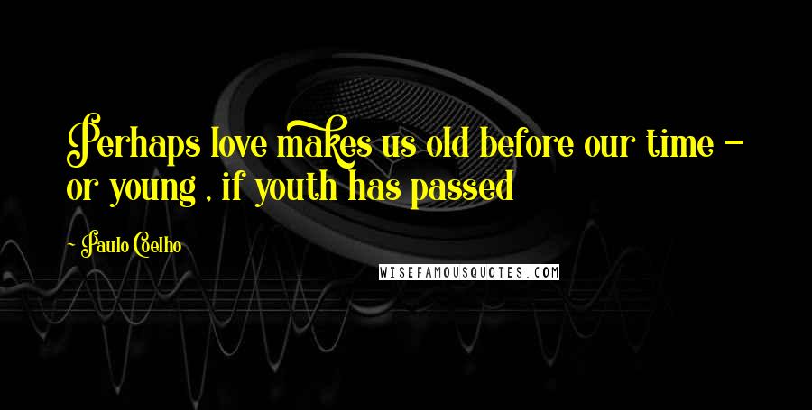 Paulo Coelho Quotes: Perhaps love makes us old before our time - or young , if youth has passed