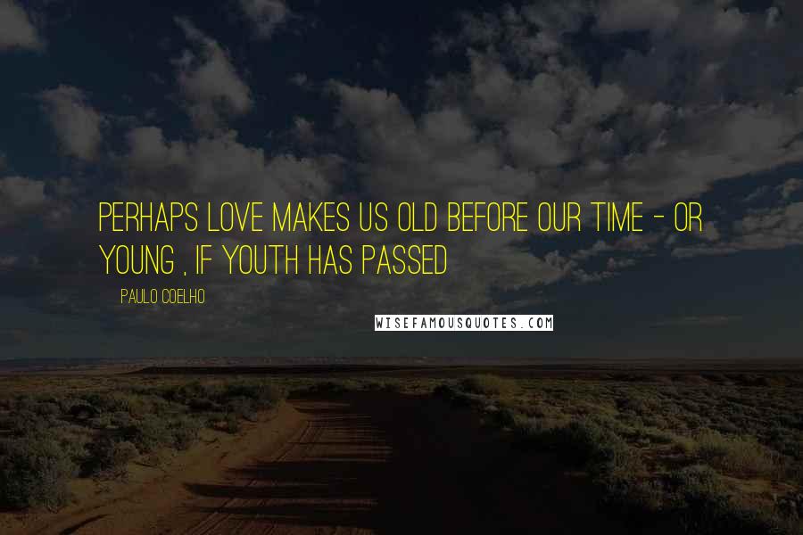 Paulo Coelho Quotes: Perhaps love makes us old before our time - or young , if youth has passed