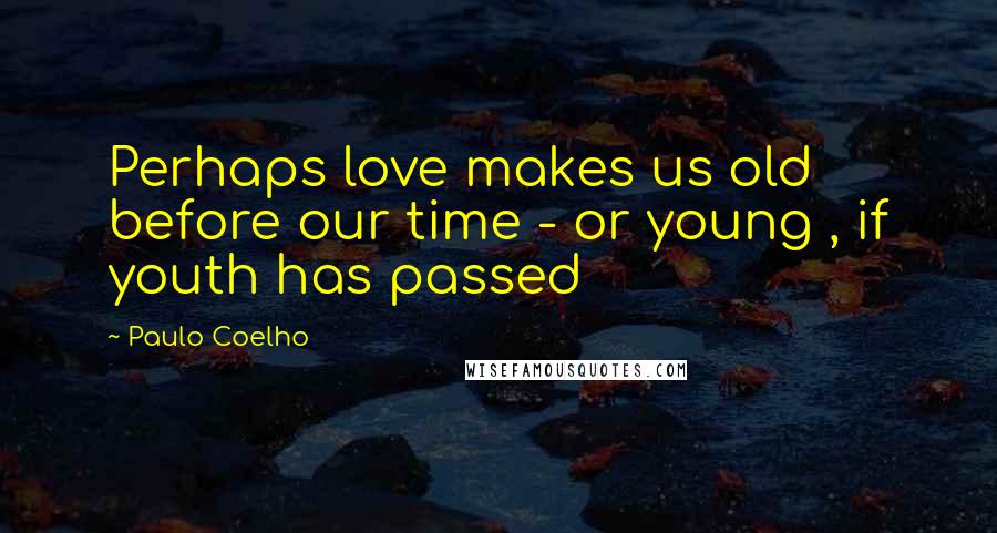 Paulo Coelho Quotes: Perhaps love makes us old before our time - or young , if youth has passed